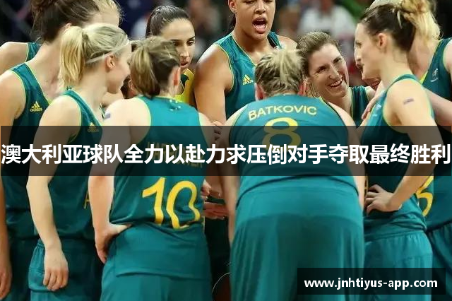 澳大利亚球队全力以赴力求压倒对手夺取最终胜利