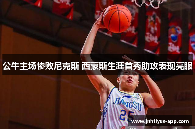 公牛主场惨败尼克斯 西蒙斯生涯首秀助攻表现亮眼