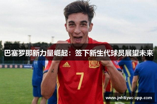巴塞罗那新力量崛起：签下新生代球员展望未来