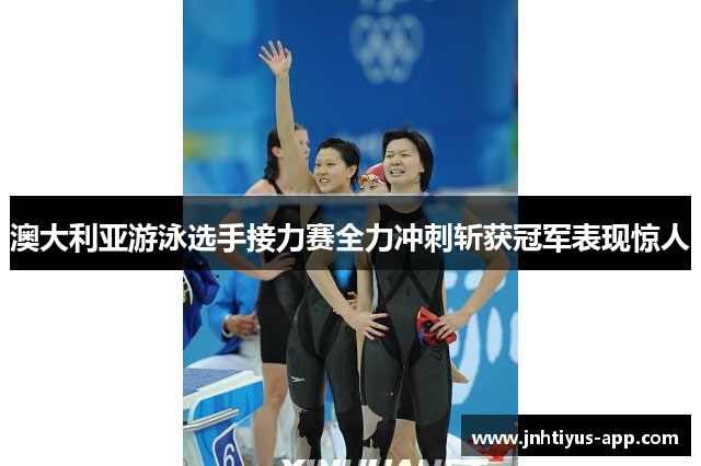 澳大利亚游泳选手接力赛全力冲刺斩获冠军表现惊人