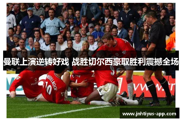 曼联上演逆转好戏 战胜切尔西豪取胜利震撼全场