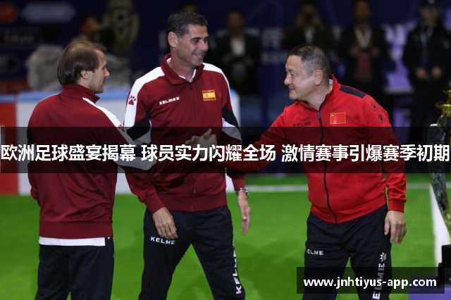 欧洲足球盛宴揭幕 球员实力闪耀全场 激情赛事引爆赛季初期