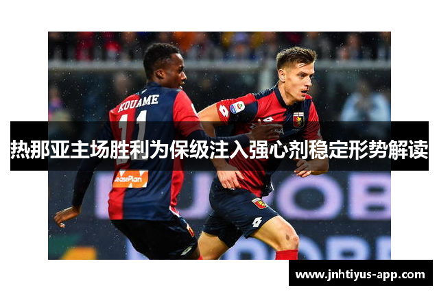 热那亚主场胜利为保级注入强心剂稳定形势解读