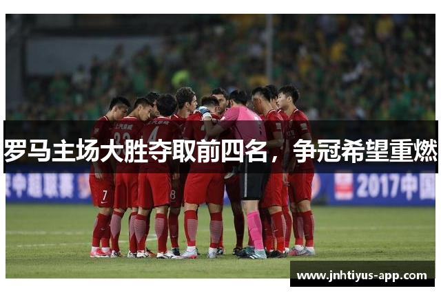 罗马主场大胜夺取前四名，争冠希望重燃