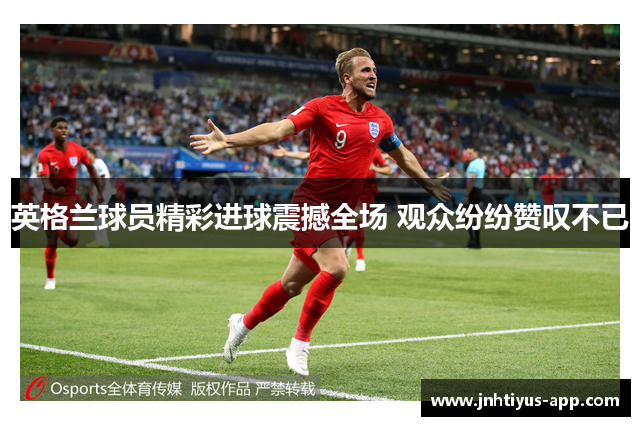 英格兰球员精彩进球震撼全场 观众纷纷赞叹不已