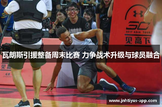 瓦朗斯引援整备周末比赛 力争战术升级与球员融合