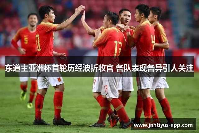 东道主亚洲杯首轮历经波折收官 各队表现各异引人关注