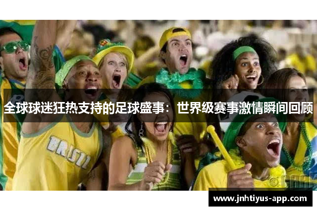 全球球迷狂热支持的足球盛事：世界级赛事激情瞬间回顾