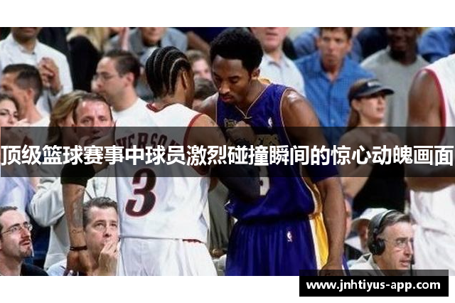 顶级篮球赛事中球员激烈碰撞瞬间的惊心动魄画面