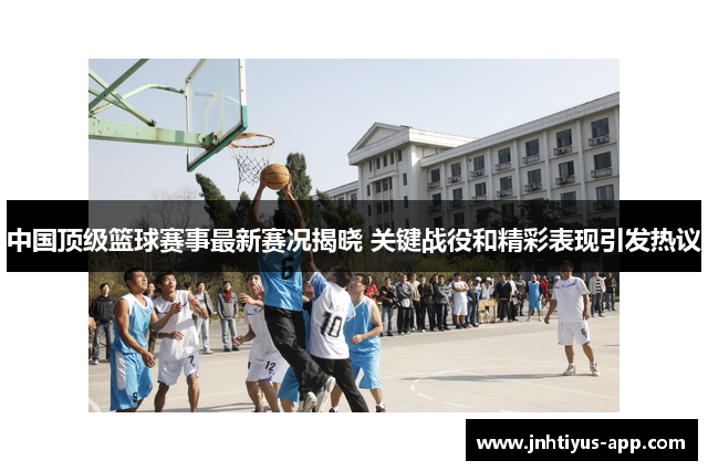 中国顶级篮球赛事最新赛况揭晓 关键战役和精彩表现引发热议