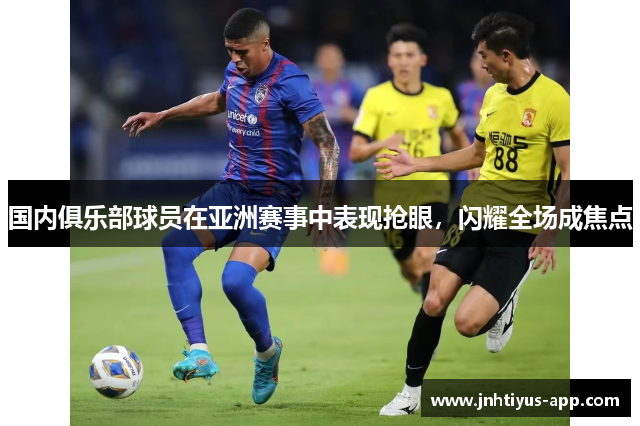 国内俱乐部球员在亚洲赛事中表现抢眼，闪耀全场成焦点
