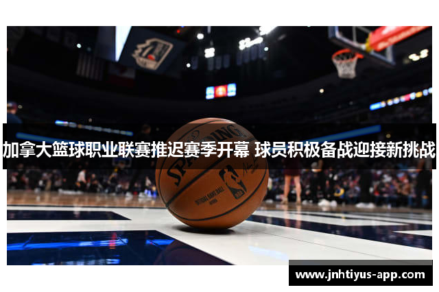 加拿大篮球职业联赛推迟赛季开幕 球员积极备战迎接新挑战