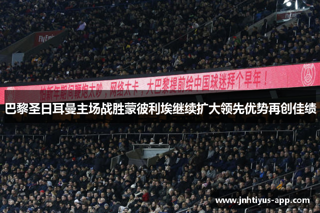 巴黎圣日耳曼主场战胜蒙彼利埃继续扩大领先优势再创佳绩