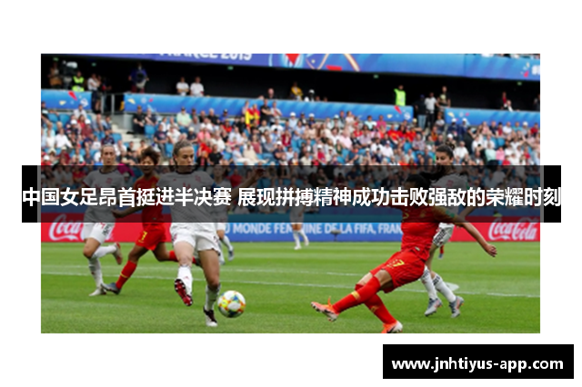中国女足昂首挺进半决赛 展现拼搏精神成功击败强敌的荣耀时刻