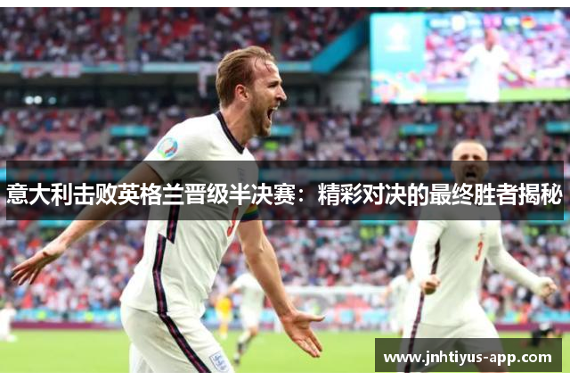 意大利击败英格兰晋级半决赛：精彩对决的最终胜者揭秘
