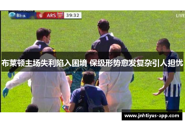 布莱顿主场失利陷入困境 保级形势愈发复杂引人担忧