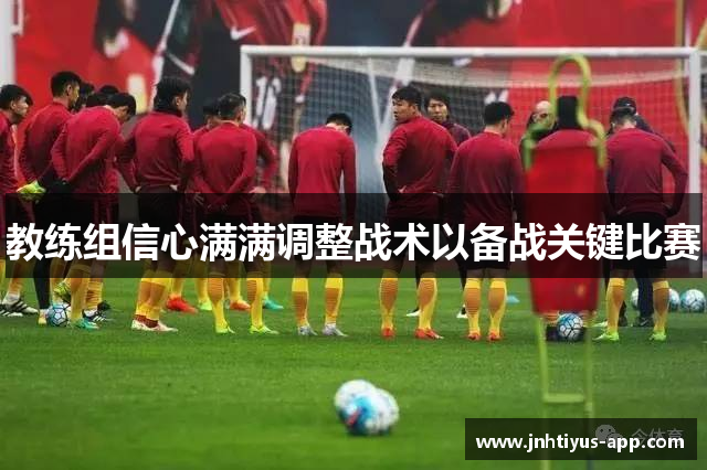 教练组信心满满调整战术以备战关键比赛
