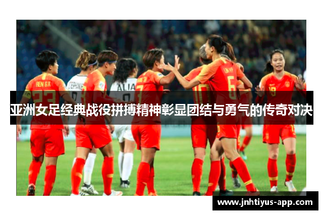 亚洲女足经典战役拼搏精神彰显团结与勇气的传奇对决