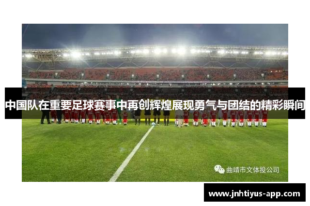 中国队在重要足球赛事中再创辉煌展现勇气与团结的精彩瞬间