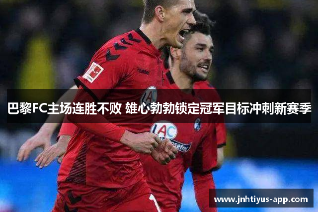 巴黎FC主场连胜不败 雄心勃勃锁定冠军目标冲刺新赛季