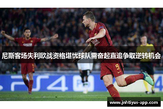 尼斯客场失利欧战资格堪忧球队需奋起直追争取逆转机会