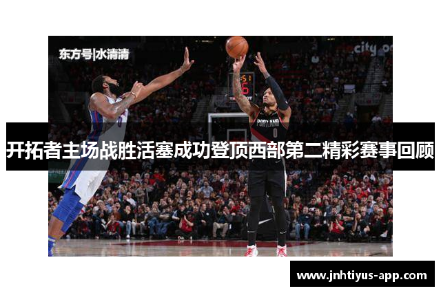 开拓者主场战胜活塞成功登顶西部第二精彩赛事回顾