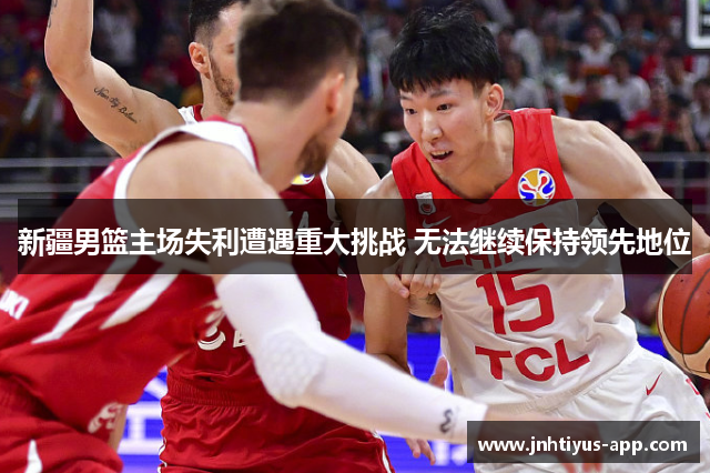 新疆男篮主场失利遭遇重大挑战 无法继续保持领先地位