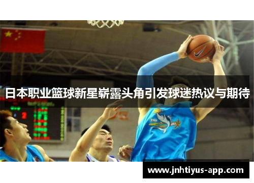 日本职业篮球新星崭露头角引发球迷热议与期待