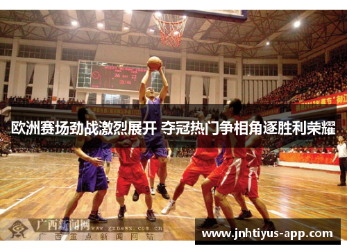 欧洲赛场劲战激烈展开 夺冠热门争相角逐胜利荣耀
