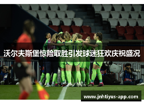沃尔夫斯堡惊险取胜引发球迷狂欢庆祝盛况