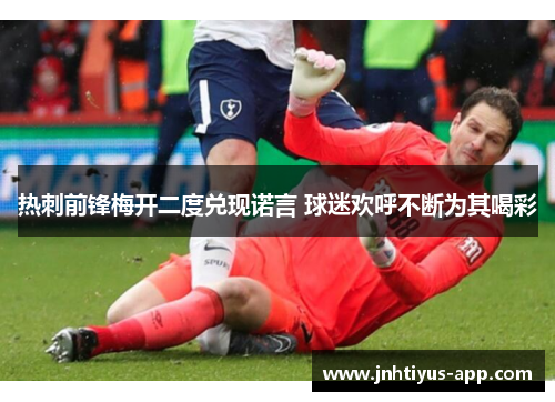 热刺前锋梅开二度兑现诺言 球迷欢呼不断为其喝彩