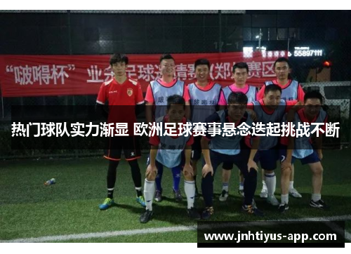 热门球队实力渐显 欧洲足球赛事悬念迭起挑战不断