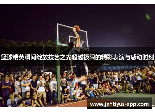 篮球精英瞬间绽放技艺之光超越极限的精彩表演与感动时刻