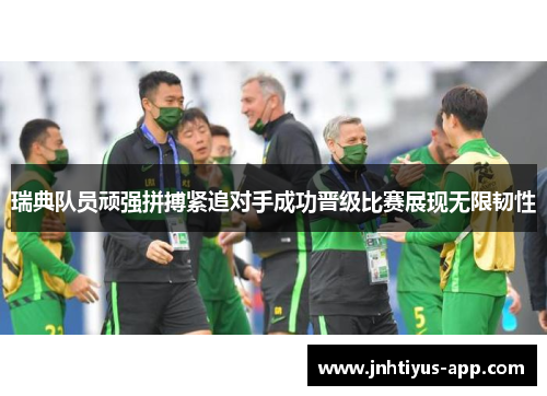 瑞典队员顽强拼搏紧追对手成功晋级比赛展现无限韧性