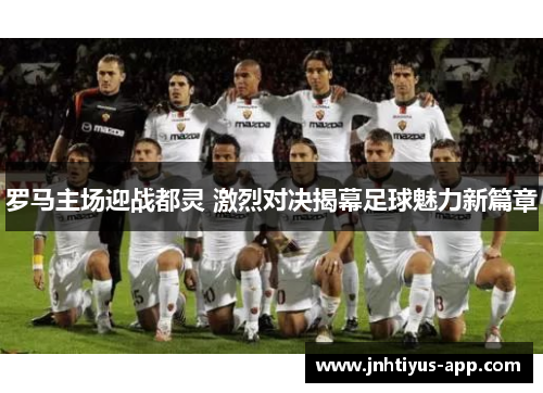 罗马主场迎战都灵 激烈对决揭幕足球魅力新篇章