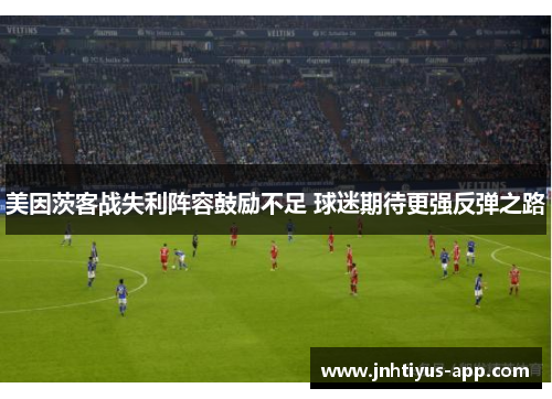 美因茨客战失利阵容鼓励不足 球迷期待更强反弹之路