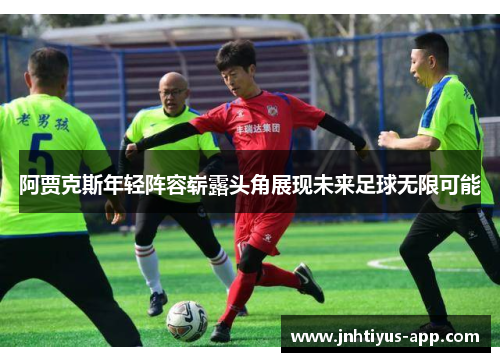 阿贾克斯年轻阵容崭露头角展现未来足球无限可能