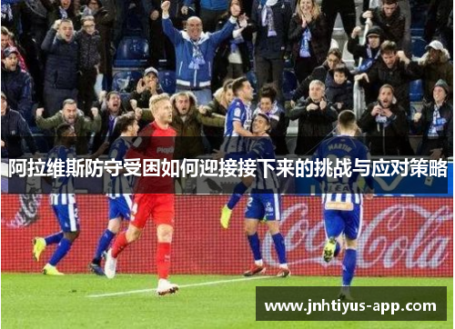 阿拉维斯防守受困如何迎接接下来的挑战与应对策略