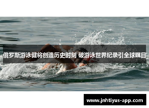 俄罗斯游泳健将创造历史时刻 破游泳世界纪录引全球瞩目