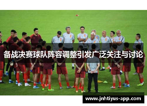 备战决赛球队阵容调整引发广泛关注与讨论