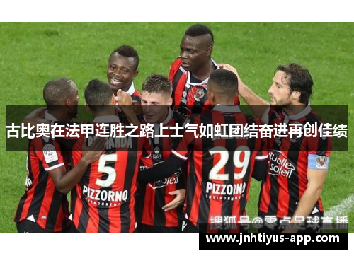 古比奥在法甲连胜之路上士气如虹团结奋进再创佳绩