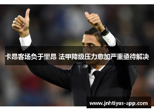 卡昂客场负于里昂 法甲降级压力愈加严重亟待解决