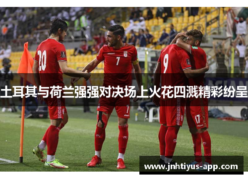 土耳其与荷兰强强对决场上火花四溅精彩纷呈