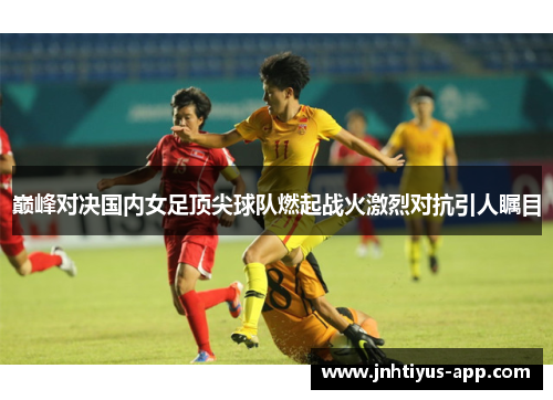 巅峰对决国内女足顶尖球队燃起战火激烈对抗引人瞩目