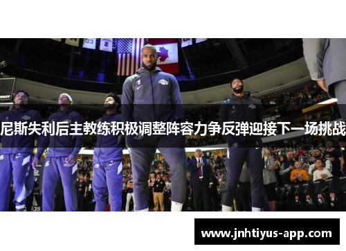 尼斯失利后主教练积极调整阵容力争反弹迎接下一场挑战
