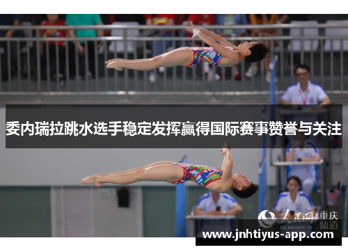 委内瑞拉跳水选手稳定发挥赢得国际赛事赞誉与关注