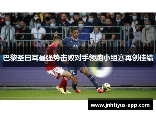巴黎圣日耳曼强势击败对手领跑小组赛再创佳绩