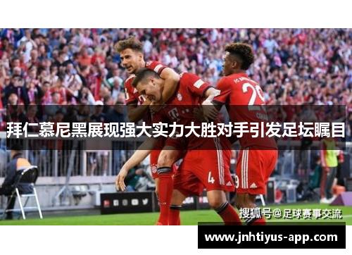 拜仁慕尼黑展现强大实力大胜对手引发足坛瞩目