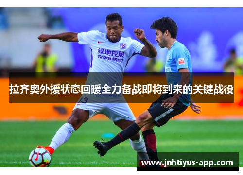 拉齐奥外援状态回暖全力备战即将到来的关键战役