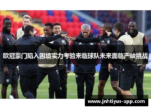 欧冠豪门陷入困境实力考验来临球队未来面临严峻挑战